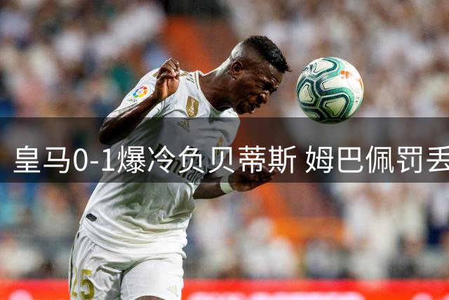 皇马0-1爆冷负贝蒂斯 姆巴佩罚丢点球引争议