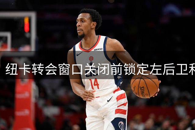 纽卡转会窗口关闭前锁定左后卫和前锋引援目标