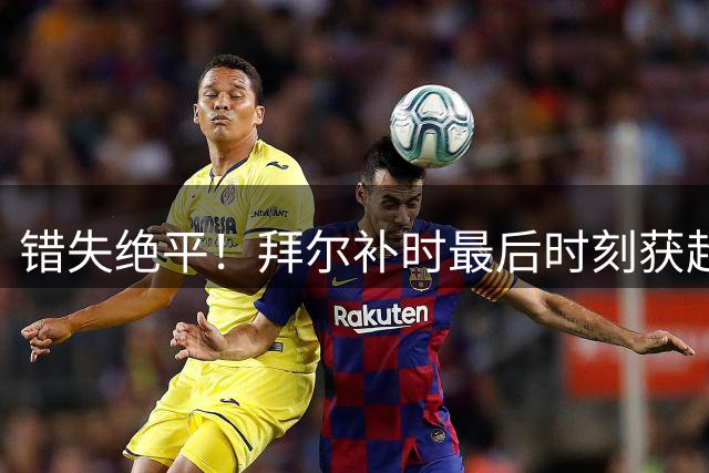 错失绝平！拜尔补时最后时刻获超级大单刀，结果一脚踢飞