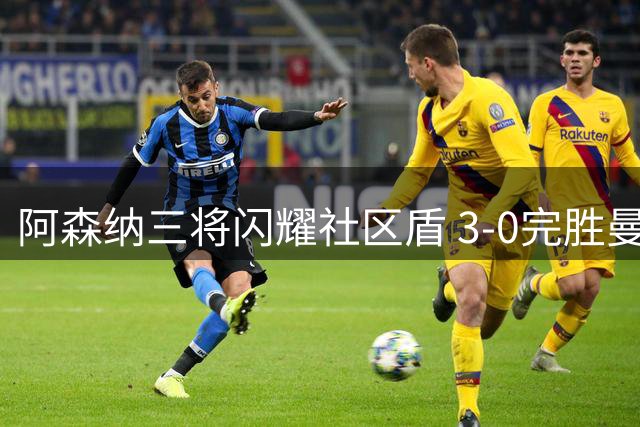 阿森纳三将闪耀社区盾 3-0完胜曼城展露冠军相