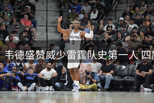 韦德盛赞威少雷霆队史第一人 四度达成场均三双传奇